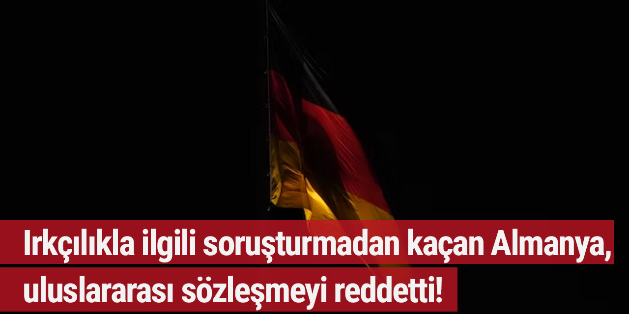 Irkçılıkla ilgili soruşturmadan kaçan Almanya, uluslararası sözleşmeyi reddetti!
