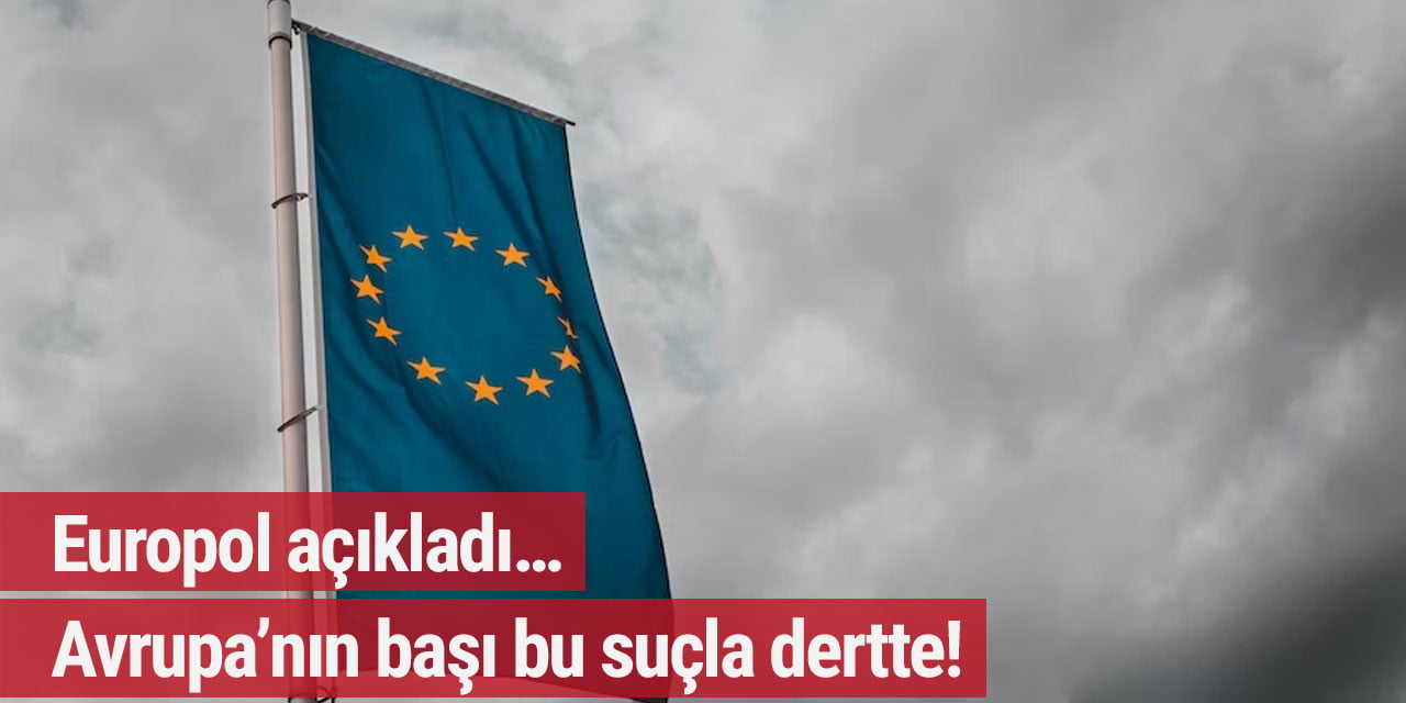Europol açıkladı… Avrupa’nın başı bu suçla dertte!