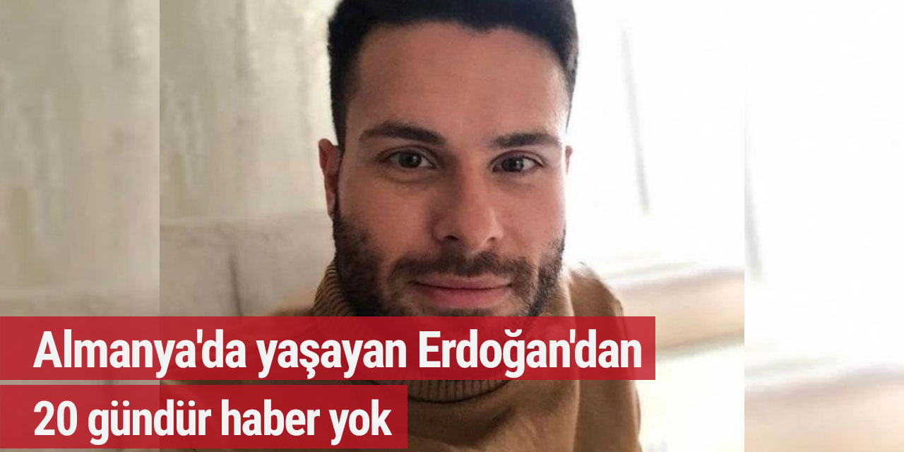 Almanya'da yaşayan Erdoğan'dan 20 gündür haber yok