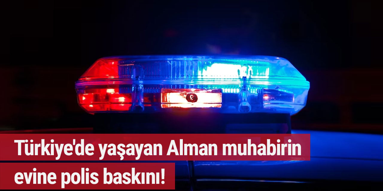 Türkiye'de yaşayan Alman muhabirin evine polis baskını!
