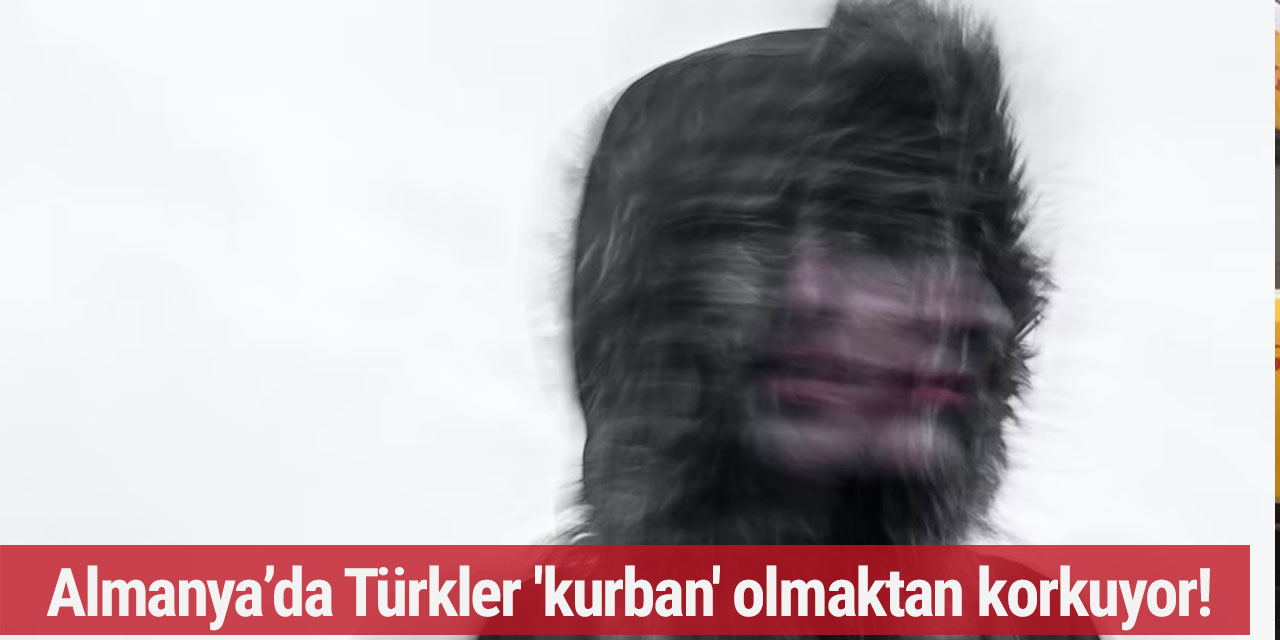 Almanya’da Türkler 'kurban' olmaktan korkuyor!