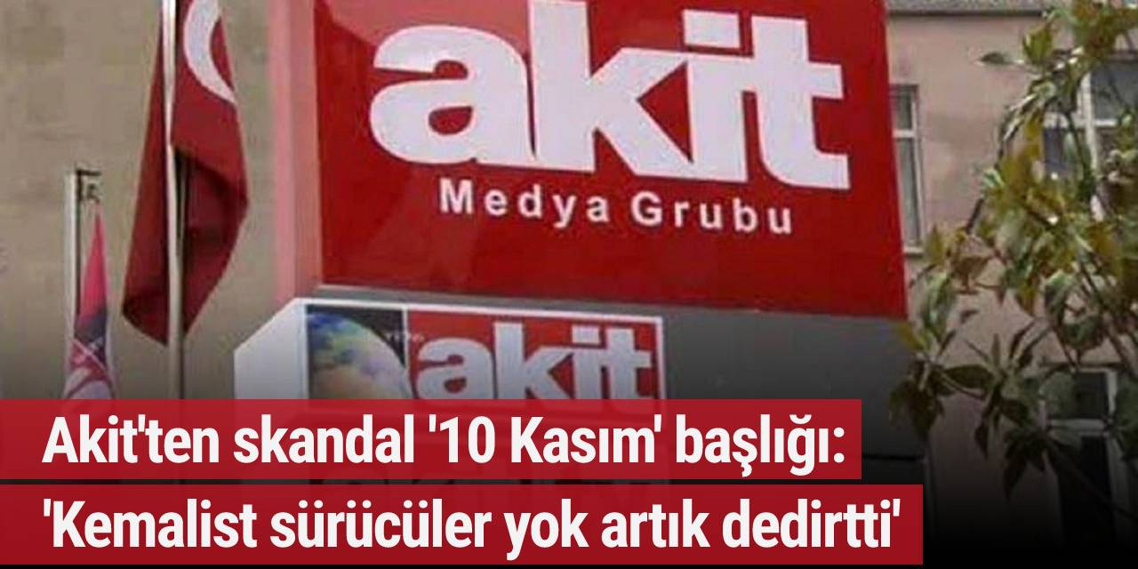 Akit'ten skandal '10 Kasım' başlığı: 'Kemalist sürücüler yok artık dedirtti'