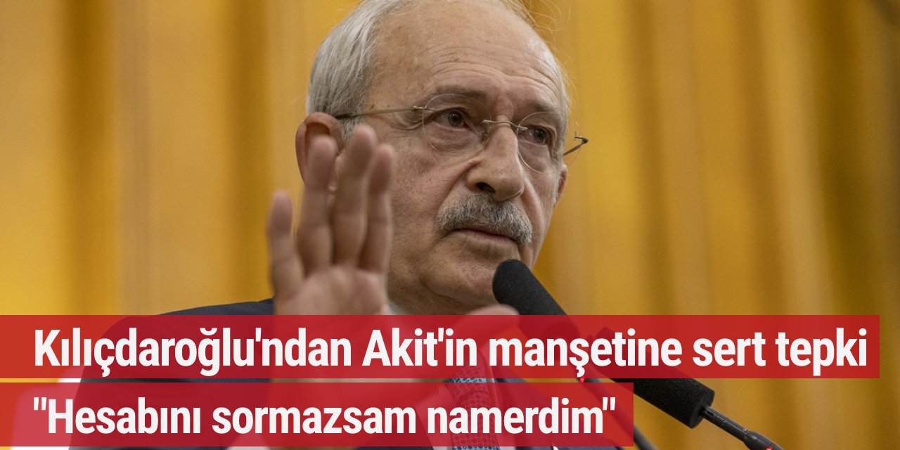 Kılıçdaroğlu'ndan Akit'in manşetine sert tepki: "Hesabını sormazsam namerdim"
