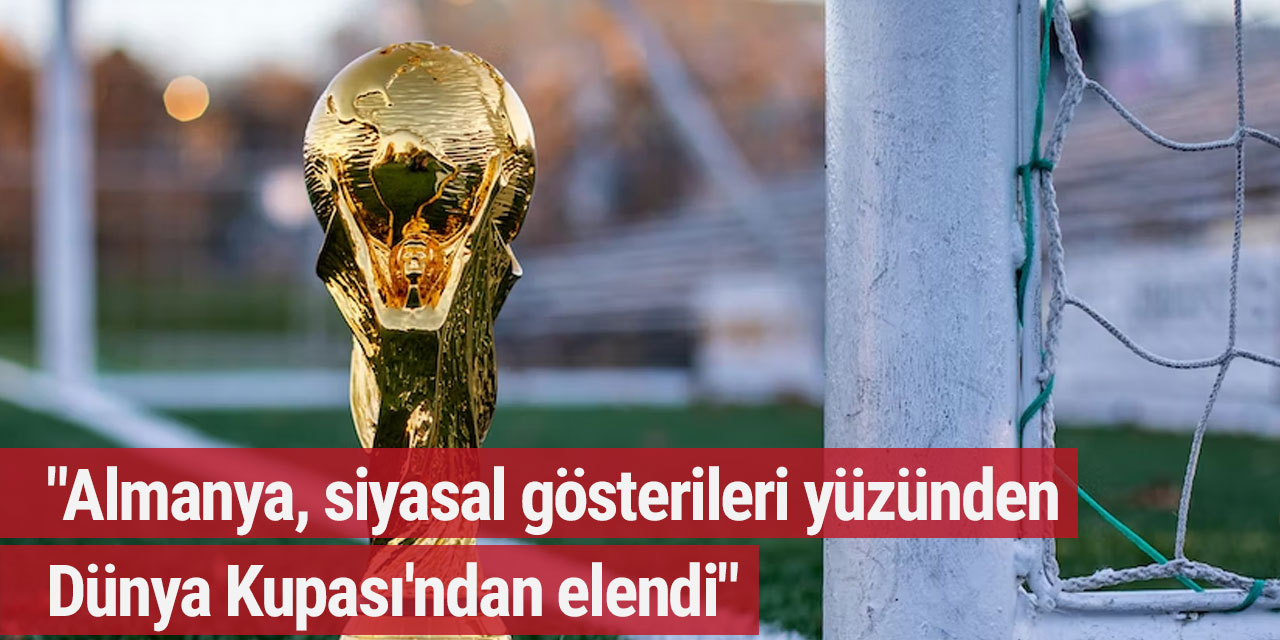 "Almanya, siyasal gösterileri yüzünden Dünya Kupası'ndan elendi"