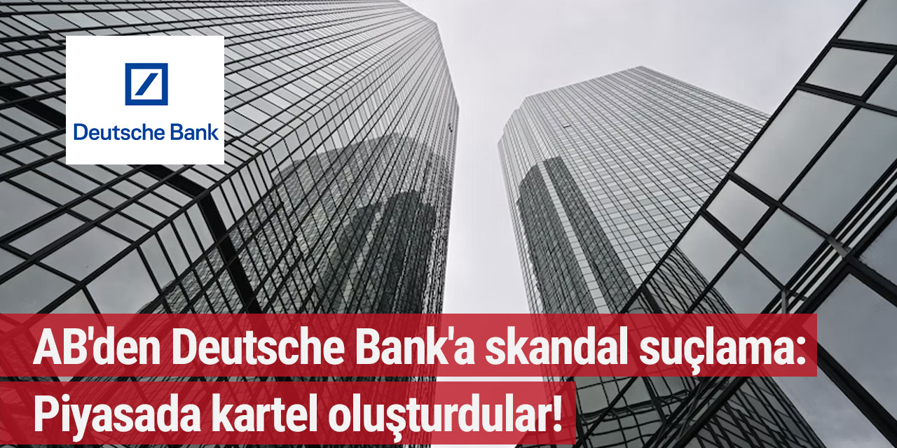AB'den Deutsche Bank'a skandal suçlama: Piyasada kartel oluşturdular!