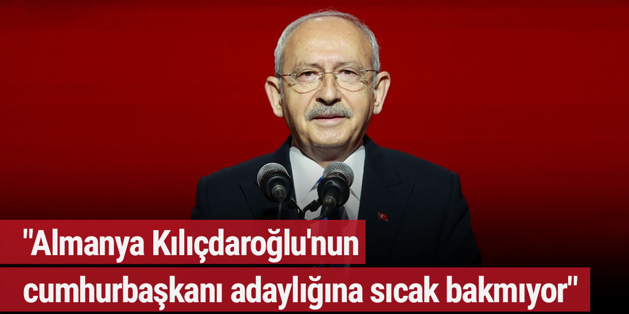 "Almanya Kılıçdaroğlu'nun cumhurbaşkanı adaylığına sıcak bakmıyor"