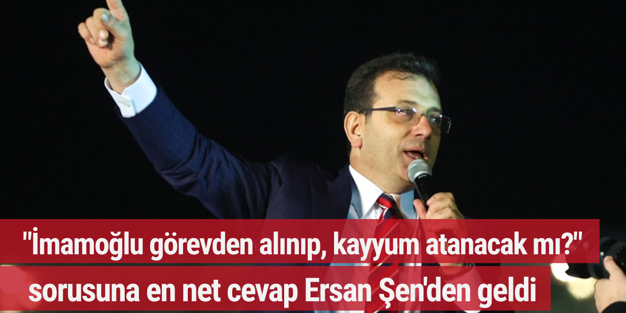 "İmamoğlu görevden alınıp, kayyum atanacak mı?" sorusuna en net cevap Ersan Şen'den geldi