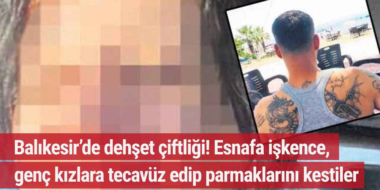 Balıkesir’de dehşet! Genç kızlara tecavüz edip parmaklarını kestiler