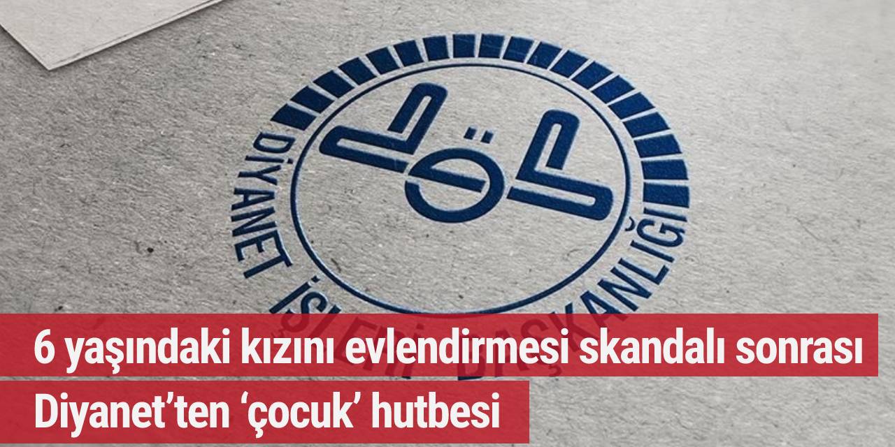 6 yaşındaki kızını evlendirmesi skandalı sonrası Diyanet’ten ‘çocuk’ hutbesi