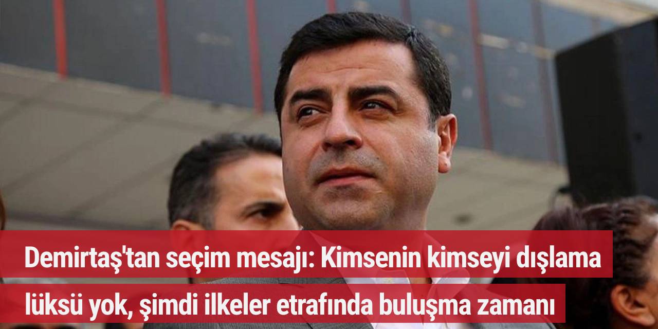 Demirtaş'tan seçim mesajı: Kimsenin kimseyi dışlama lüksü yok, şimdi ilkeler etrafında buluşma zamanı
