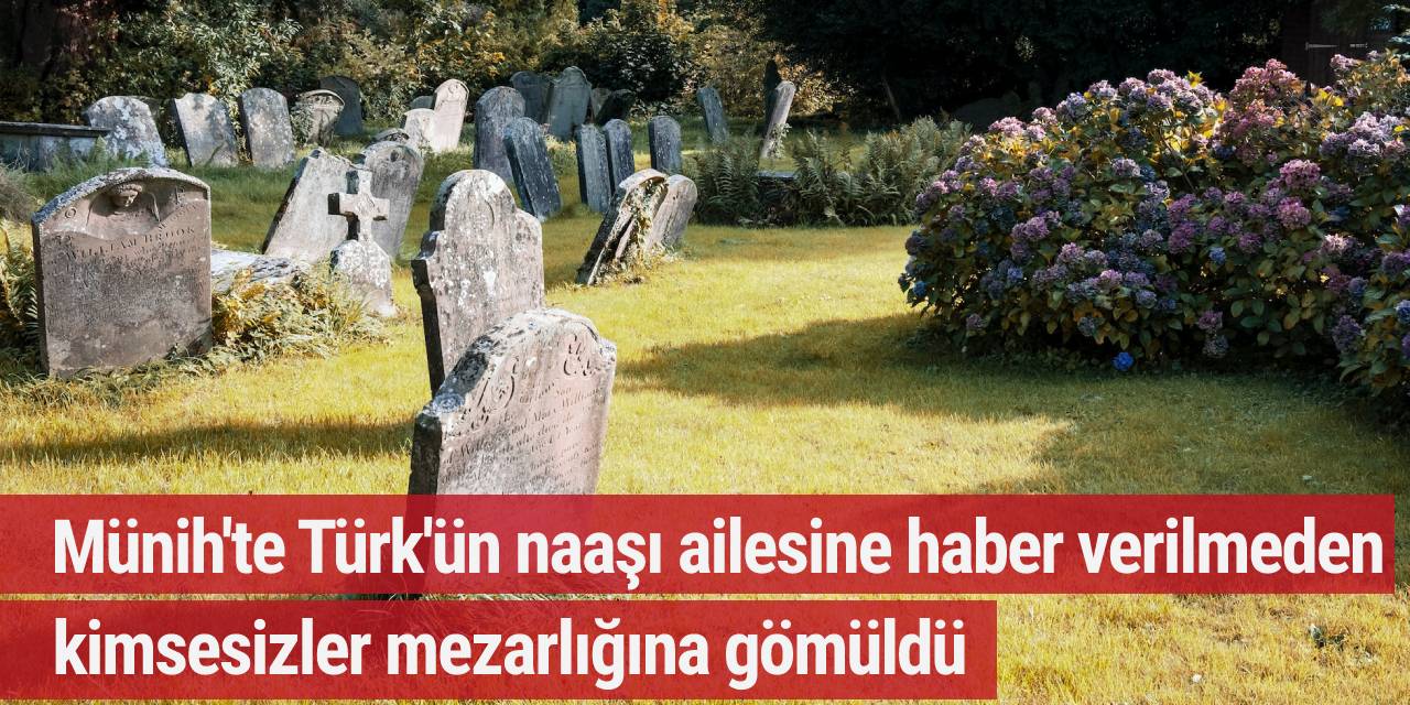 Münih'te Türk'ün naaşı ailesine haber verilmeden kimsesizler mezarlığına gömüldü