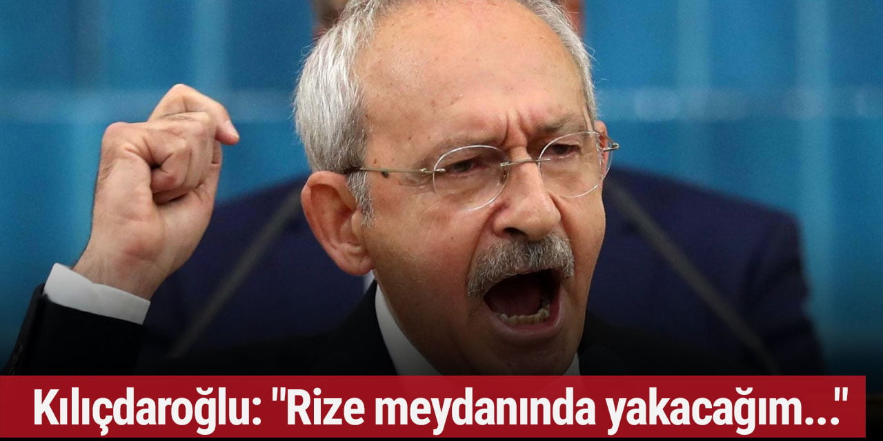 Kılıçdaroğlu: "Rize meydanında yakacağım..."