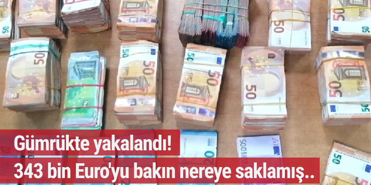 Gümrükte yakalandı! 343 bin Euro'yu bakın nereye saklamış...