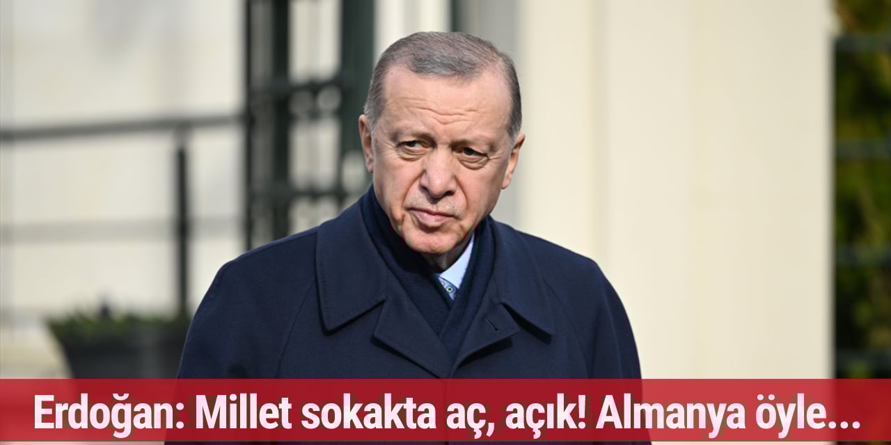 Erdoğan: Millet sokakta aç, açık! Almanya öyle...