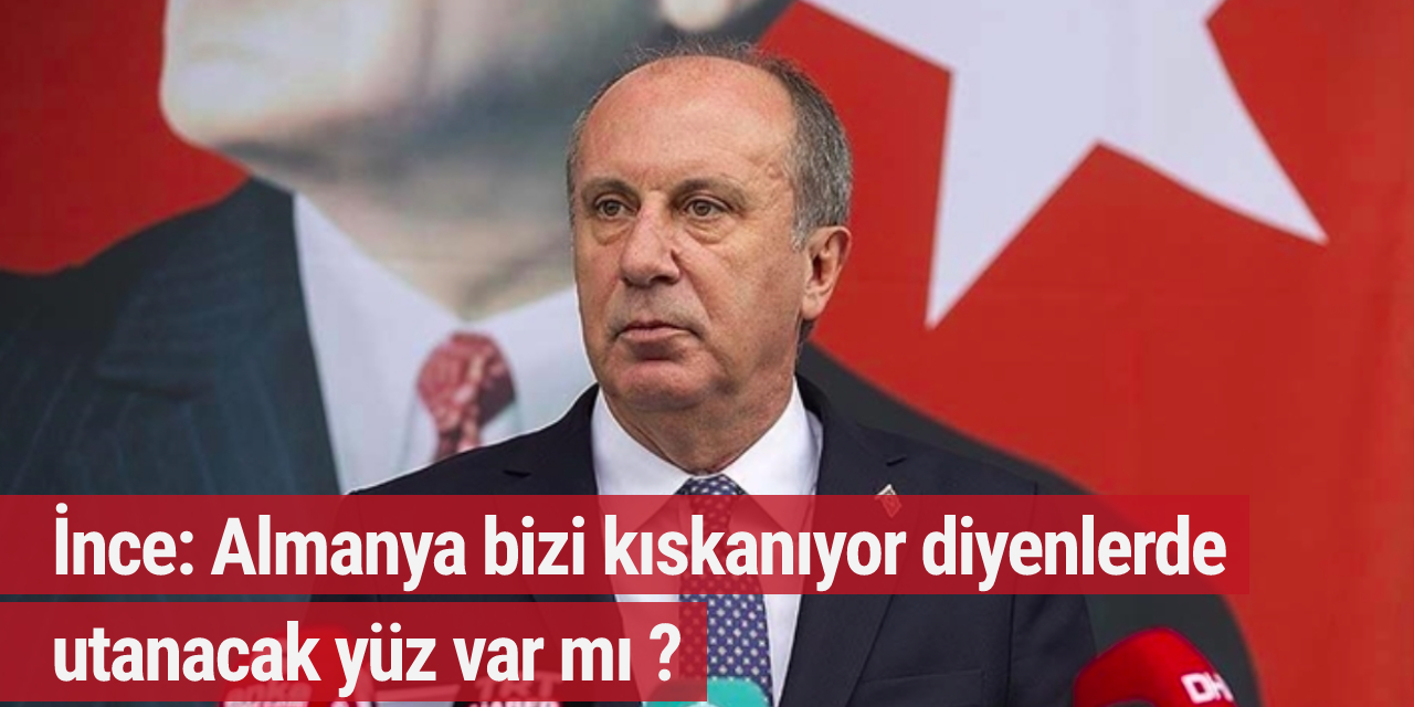 İnce: Almanya bizi kıskanıyor diyenlerde utanacak yüz var mı ?
