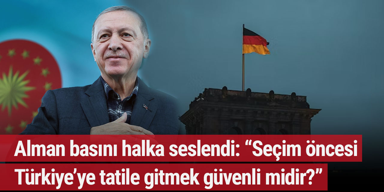 Alman basını halka seslendi: “Seçim öncesi Türkiye’ye tatile gitmek güvenli midir?”