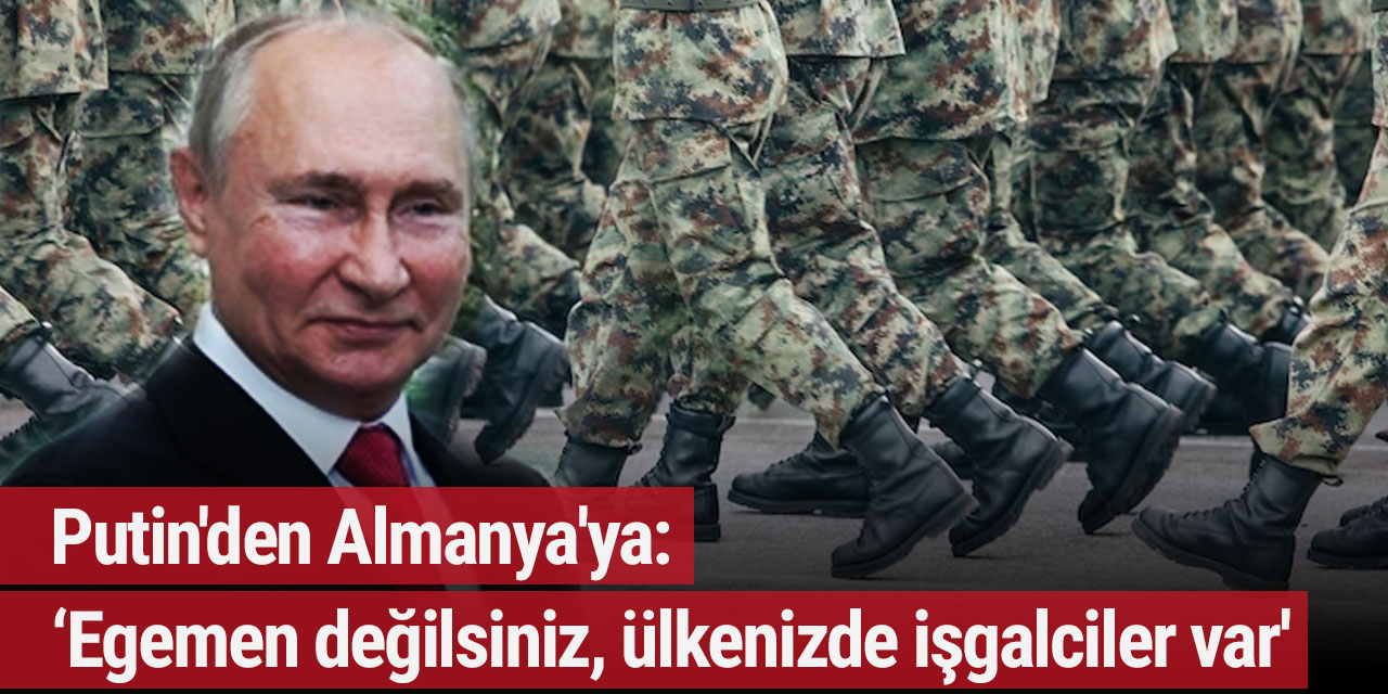 Putin'den Almanya'ya: 'Egemen değilsiniz, ülkenizde işgalciler var'