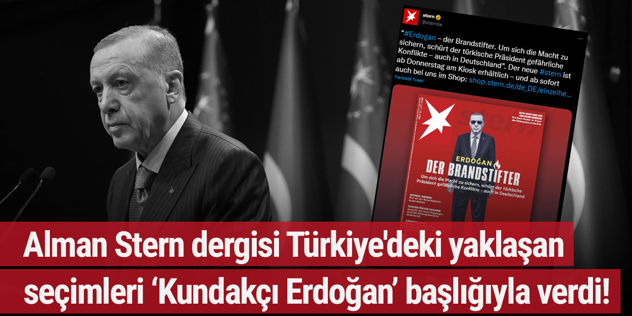 Alman Stern dergisi Türkiye'deki yaklaşan seçimleri ‘Kundakçı Erdoğan’ başlığıyla verdi!