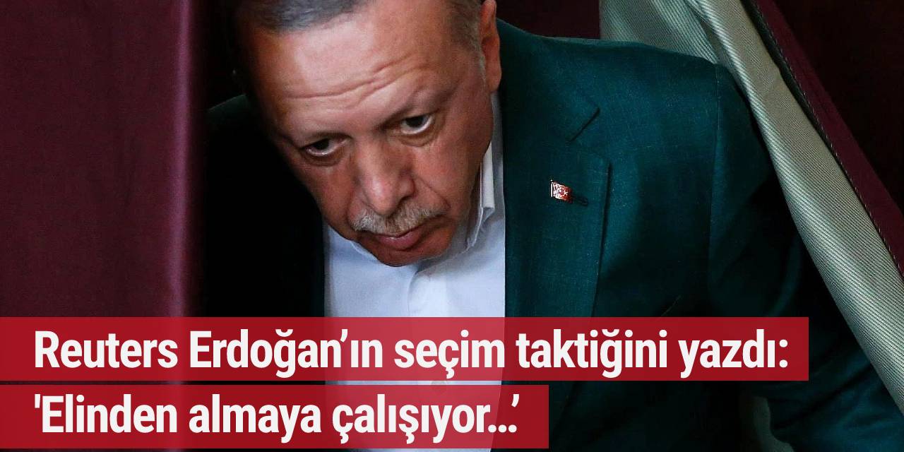 Reuters Erdoğan’ın seçim taktiğini yazdı: 'Elinden almaya çalışıyor…’