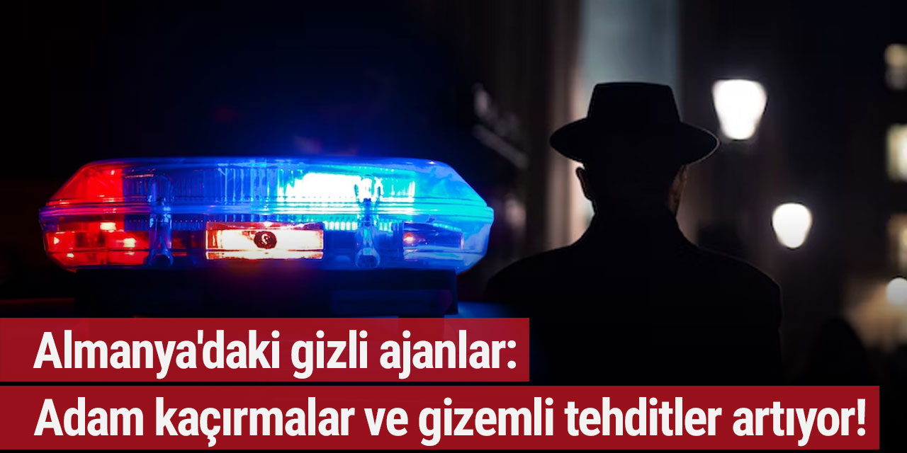 Almanya'daki gizli ajanlar: Adam kaçırmalar ve gizemli tehditler artıyor!