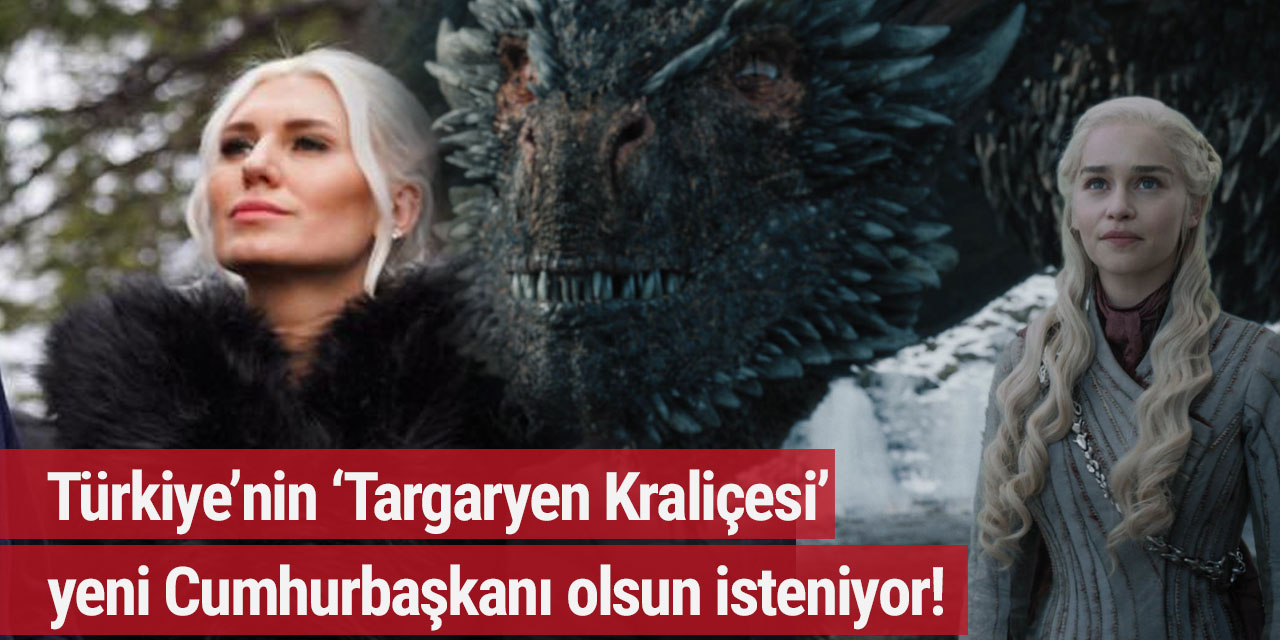 Türkiye'nin 'Targaryen Kraliçesi' yeni Cumhurbaşkanı olsun isteniyor!