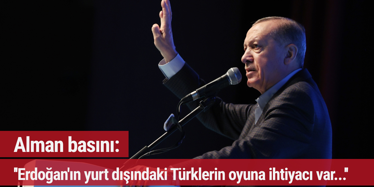 Alman basını: Erdoğan'ın yurt dışındaki Türklerin oyuna ihtiyacı var...