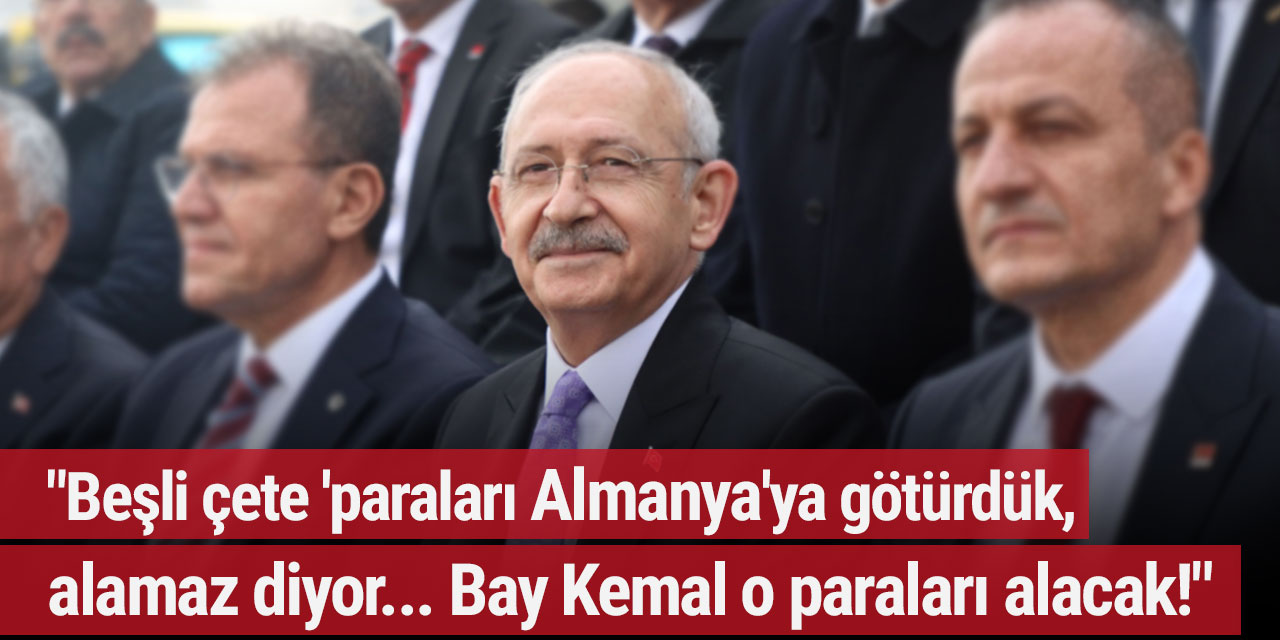 Kılıçdaroğlu: "Beşli çete 'paraları Almanya'ya götürdük, alamaz' diyor... Bay Kemal o paraları alacak!"