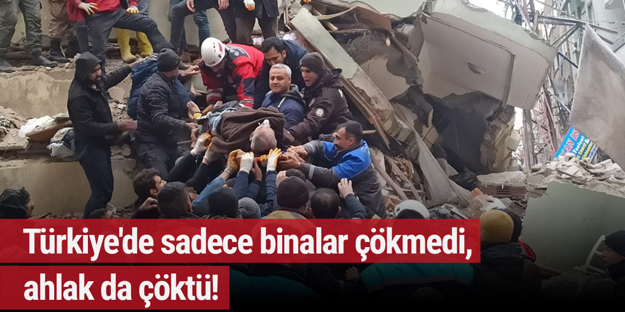 Türkiye'de sadece binalar çökmedi, ahlak da çöktü!