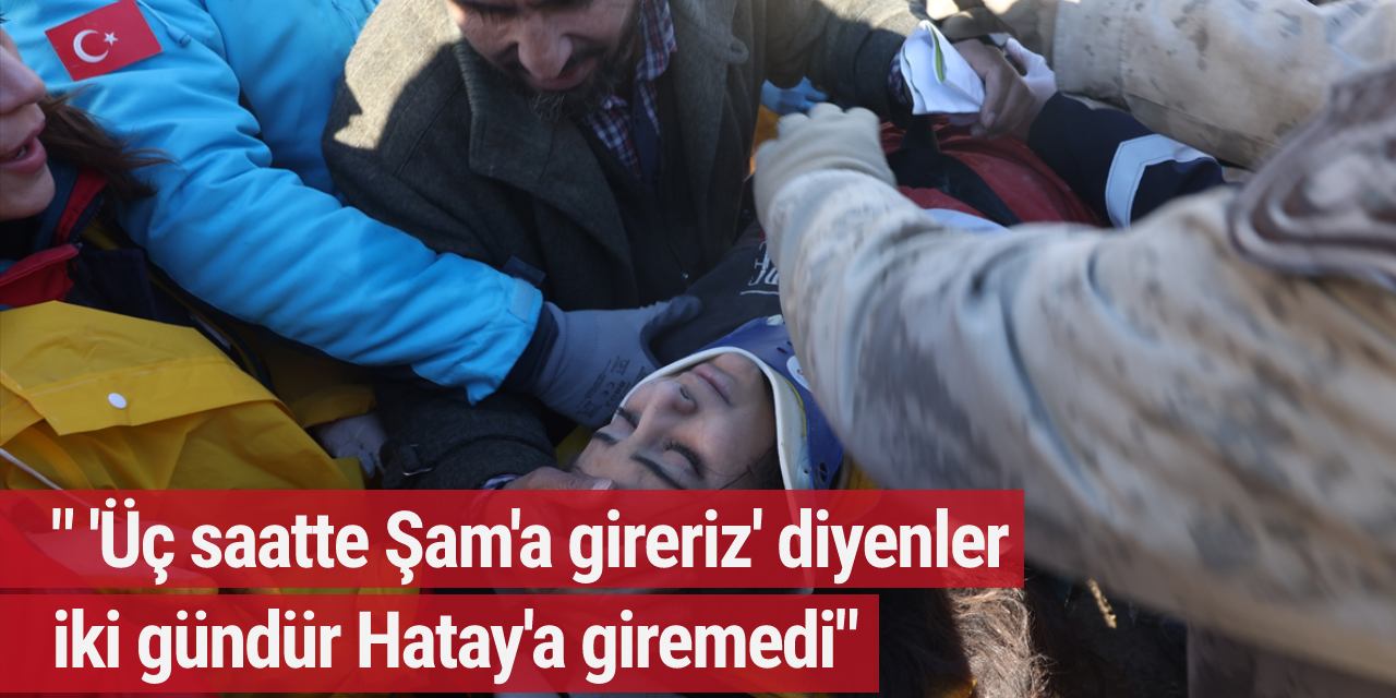 " 'Üç saatte Şam'a gireriz' diyenler iki gündür Hatay'a giremedi"