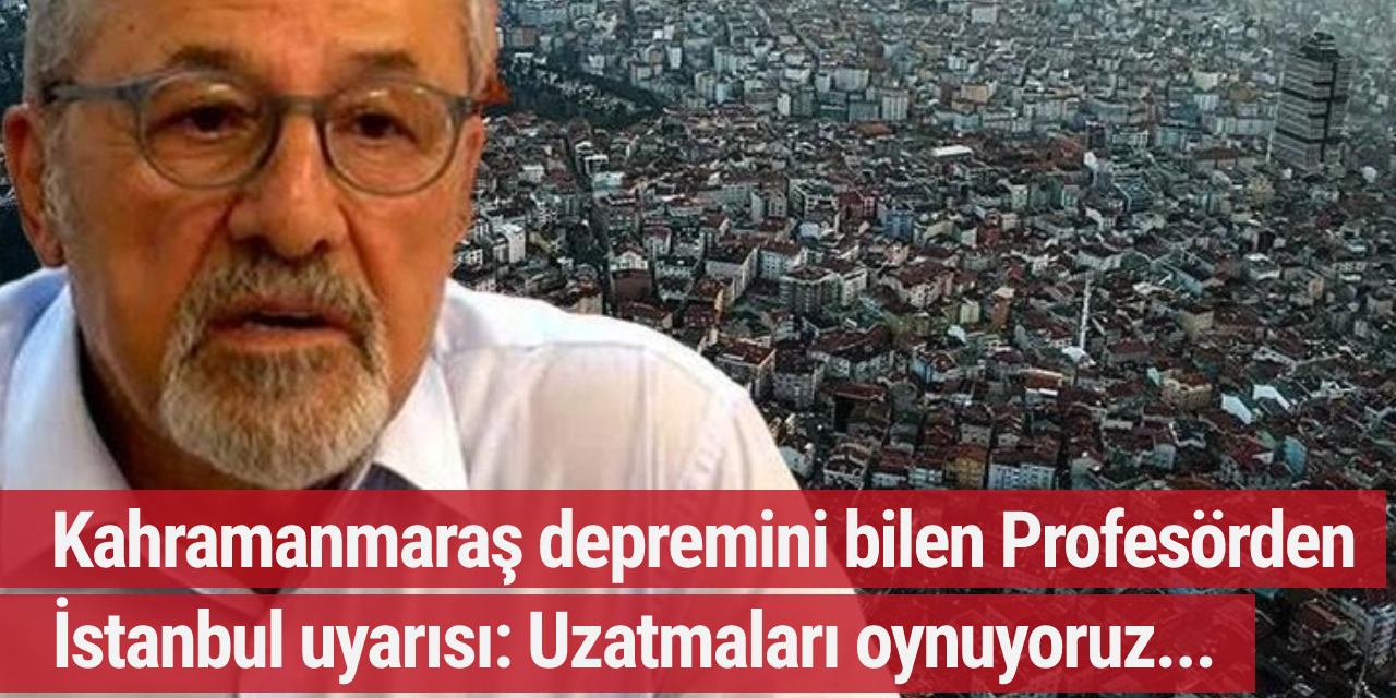 Kahramanmaraş depremini bilen Profesörden İstanbul uyarısı: Uzatmaları oynuyoruz...