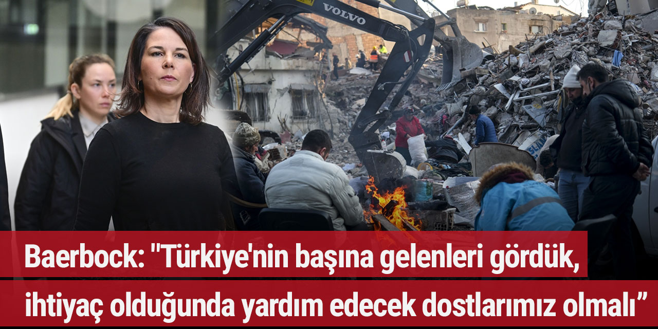 Baerbock: "Türkiye'nin başına gelenleri gördük, ihtiyaç olduğunda yardım edecek dostlarımız olmalı"