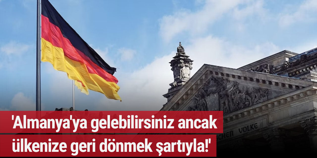 'Almanya'ya gelebilirsiniz ancak ülkenize geri dönmek şartıyla!'