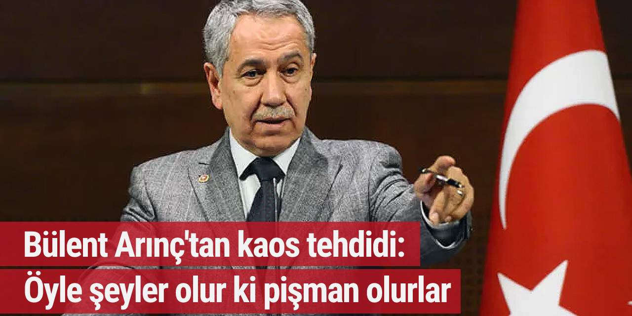 Bülent Arınç'tan kaos tehdidi: Öyle şeyler olur ki pişman olurlar