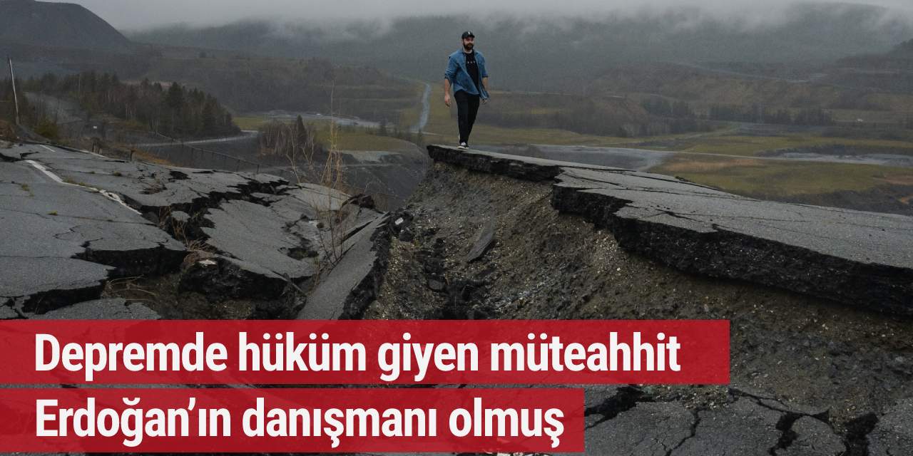 Depremde hüküm giyen müteahhit Erdoğan’ın danışmanı olmuş