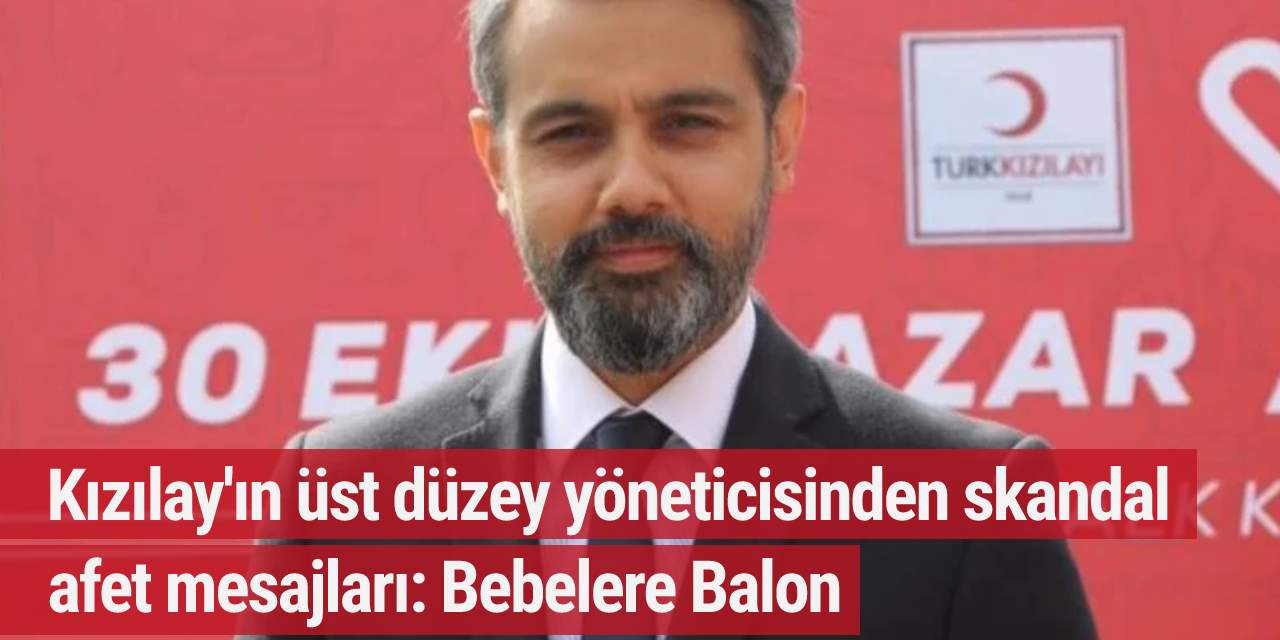 Kızılay'ın üst düzey yöneticisinden skandal afet mesajları: Bebelere Balon