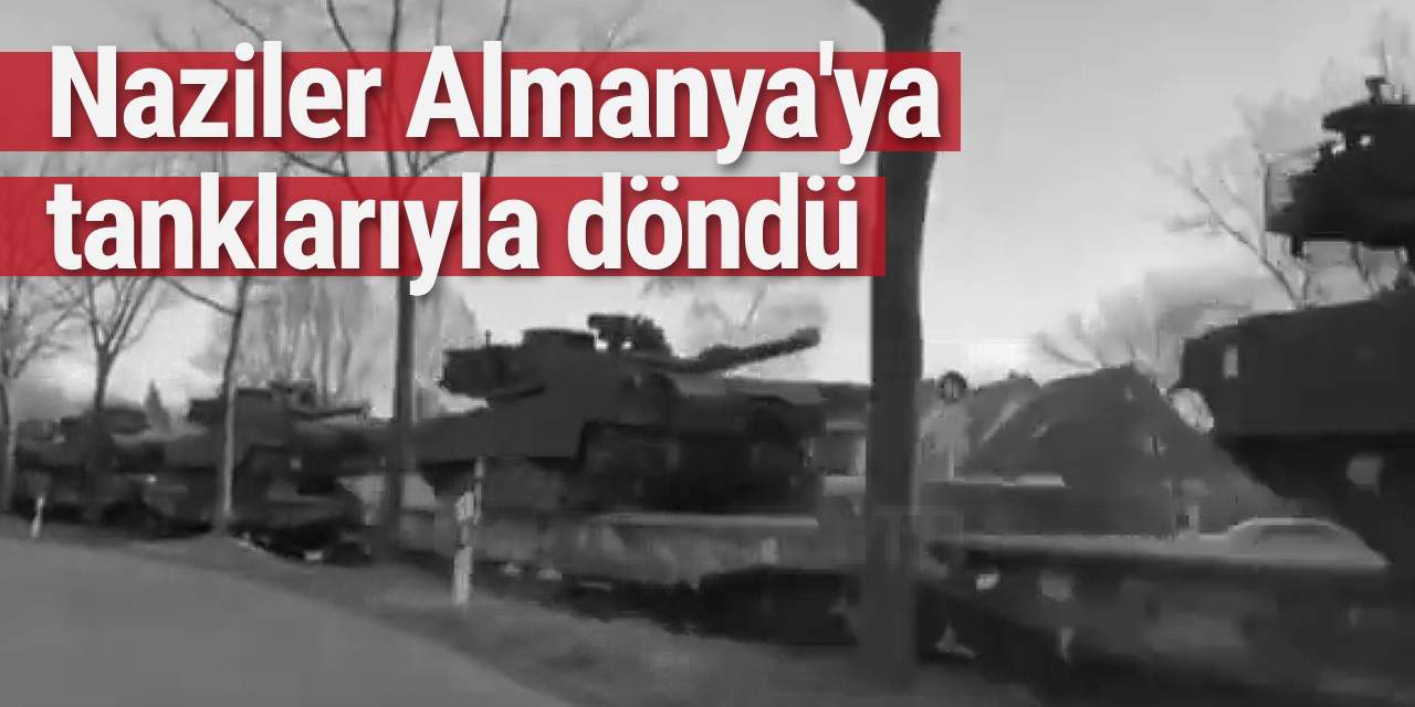 Naziler Almanya'ya tanklarıyla döndü