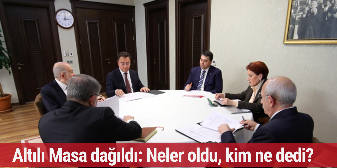 Altılı Masa dağıldı: Neler oldu, kim ne dedi?