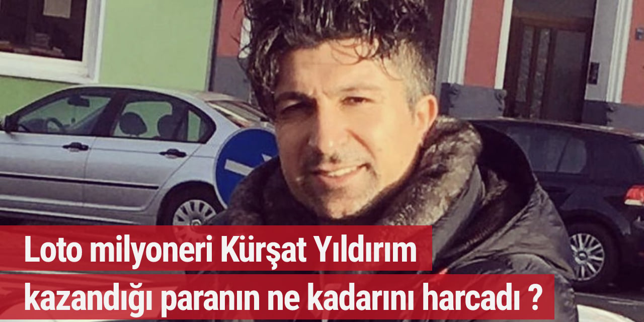 Loto milyoneri Kürşat Yıldırım kazandığı paranın ne kadarını harcadı ?