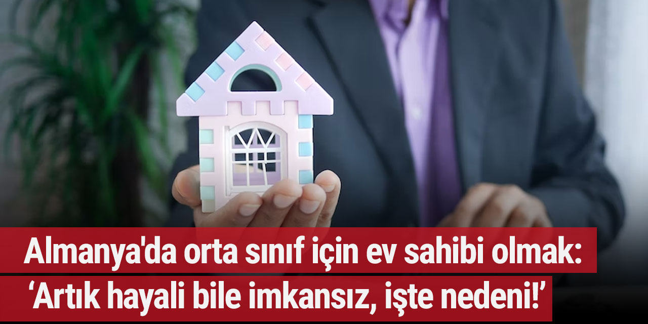 Almanya'da orta sınıf için ev sahibi olmak: 'Artık hayali bile imkansız, işte nedeni!’