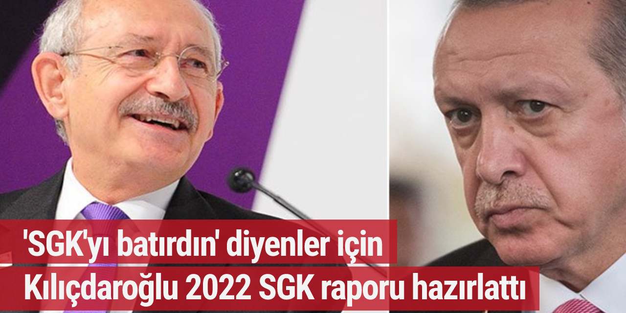 'SGK'yı batırdın' diyenler için Kılıçdaroğlu 2022 SGK raporu hazırlattı