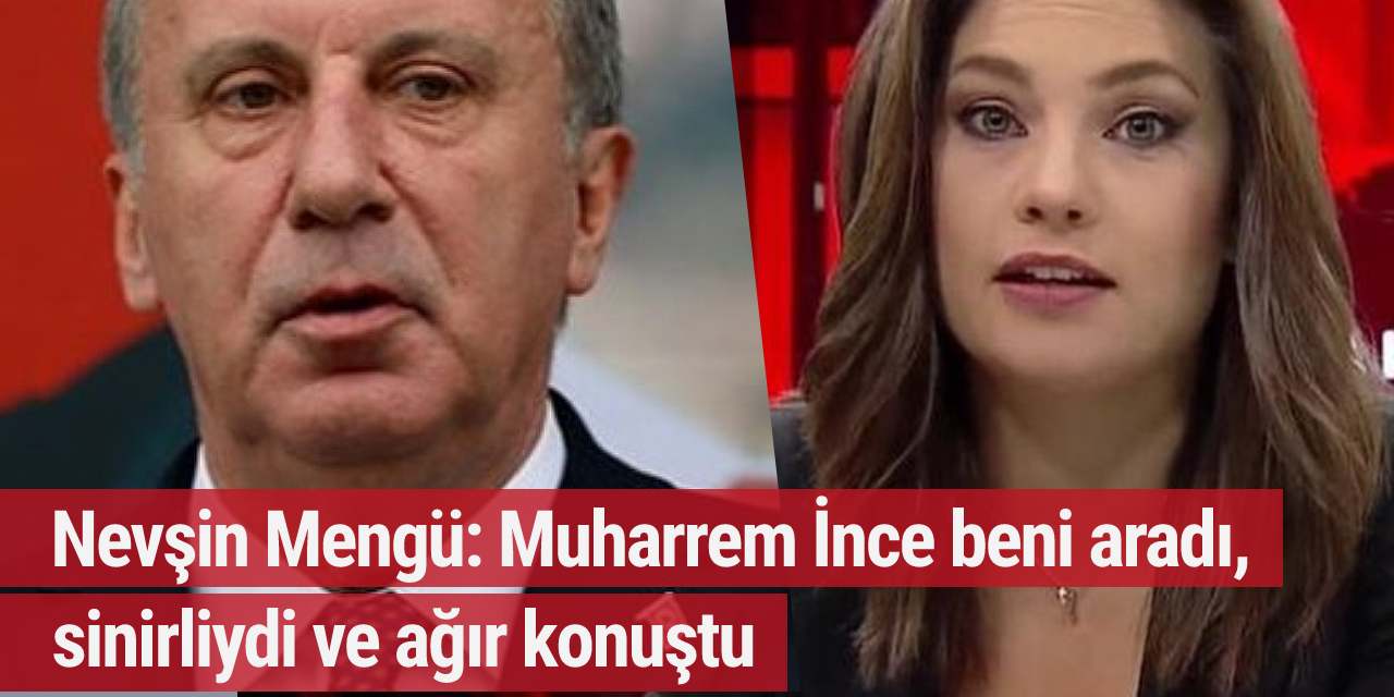 Nevşin Mengü: Muharrem İnce beni aradı, sinirliydi ve ağır konuştu