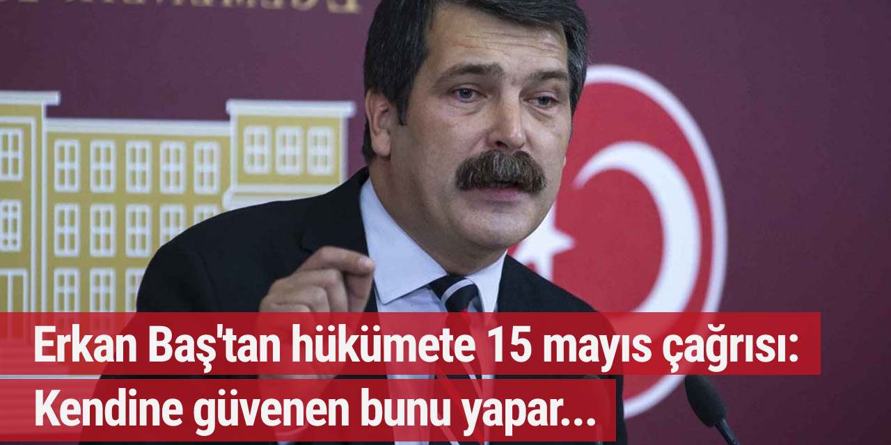 Erkan Baş'tan hükümete 15 mayıs çağrısı: Kendine güvenen bunu yapar...