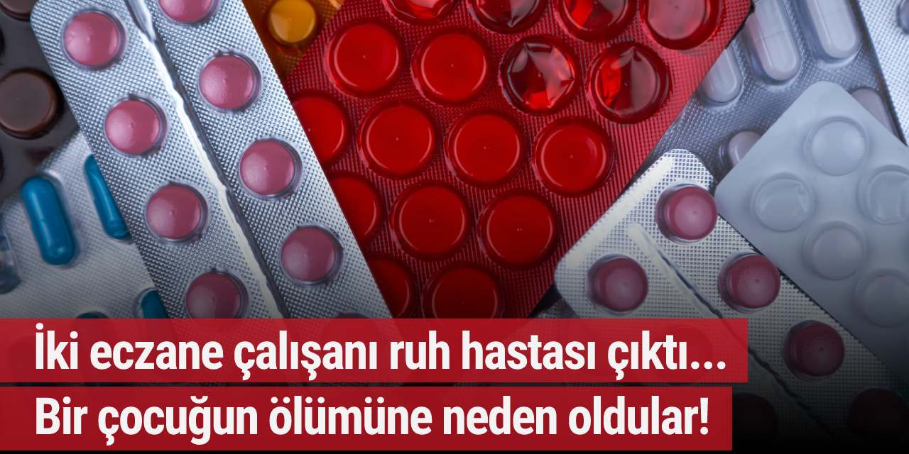 İki eczane çalışanı ruh hastası çıktı... Bir çocuğun ölümüne neden oldular!