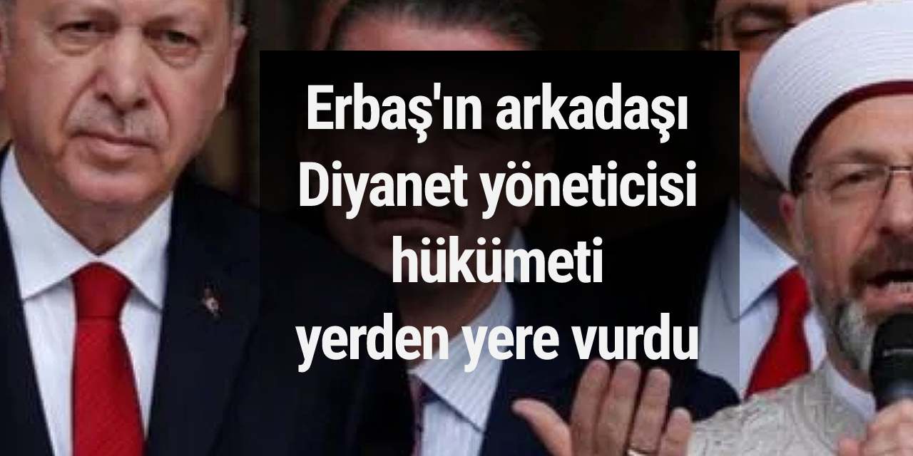 Erbaş'ın arkadaşı Diyanet yöneticisi hükümeti yerden yere vurdu