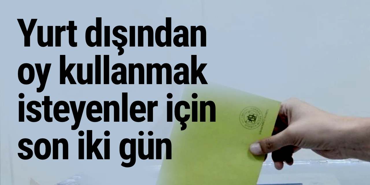 Yurt dışından oy kullanmak isteyenler için son iki gün