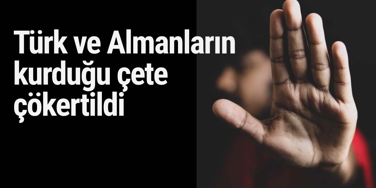 Türk ve Almanların kurduğu çete çökertildi