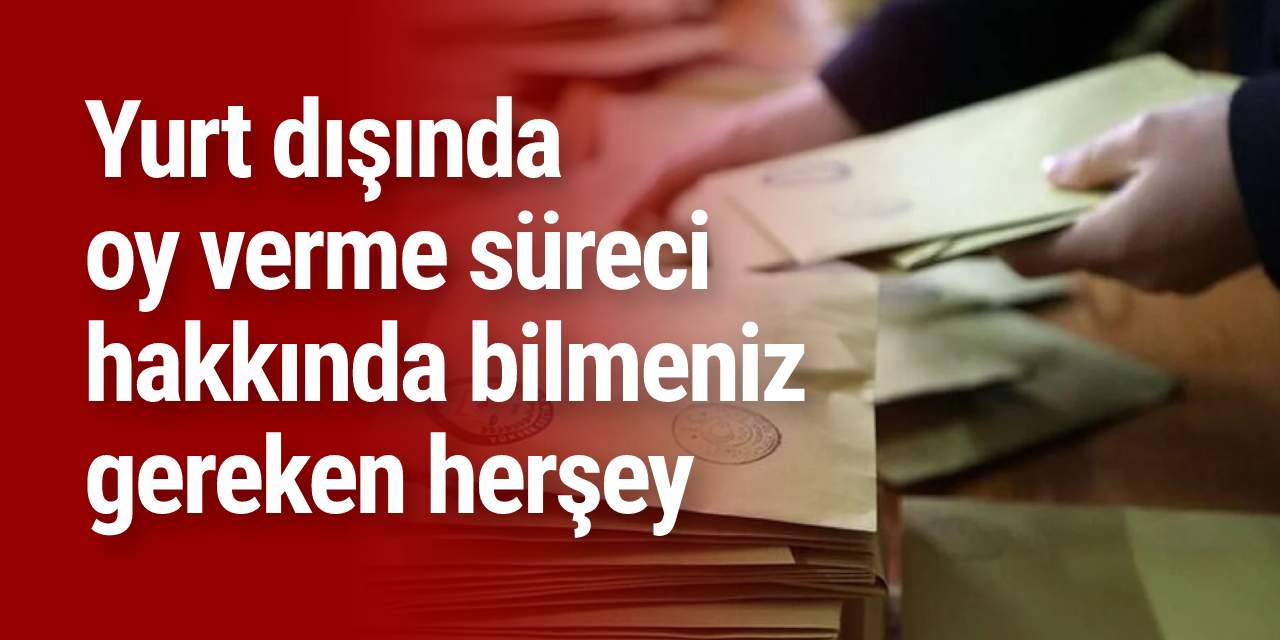 Yurt dışında oy verme işlemi ne zaman başlıyor?
