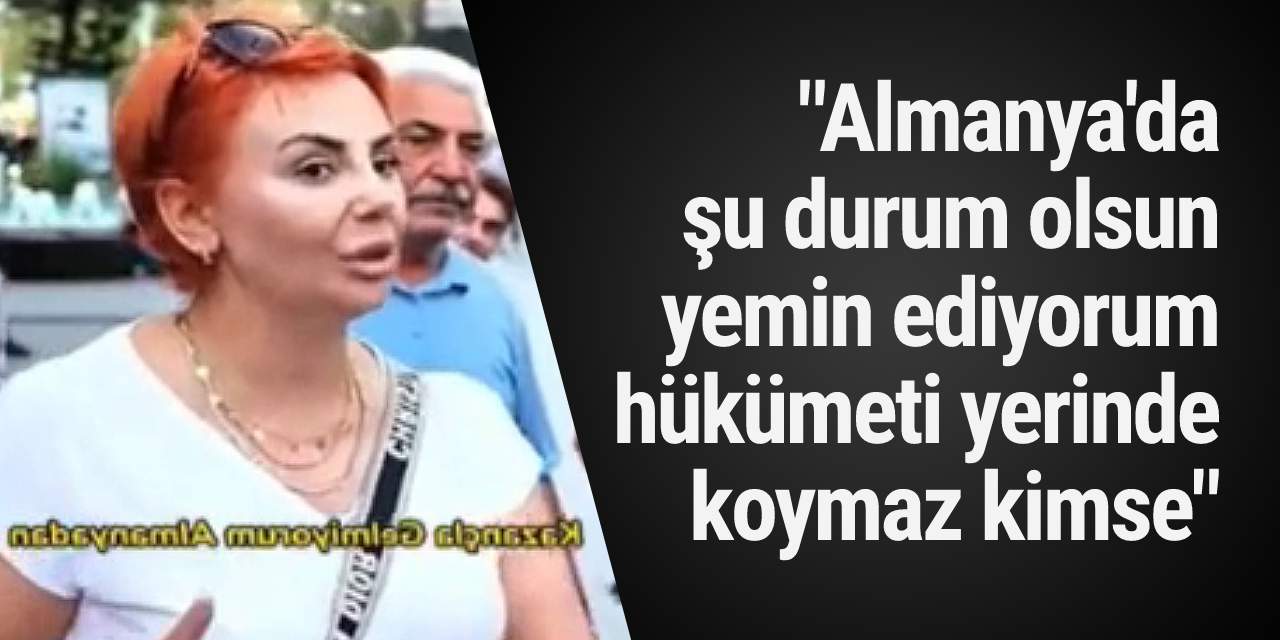 "Almanya'da şu durum olsun yemin ediyorum hükümeti yerinde koymaz kimse"