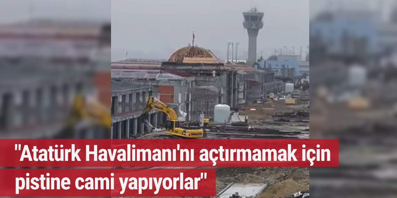 "Atatürk Havalimanı'nı açtırmamak için pistine cami yapıyorlar"