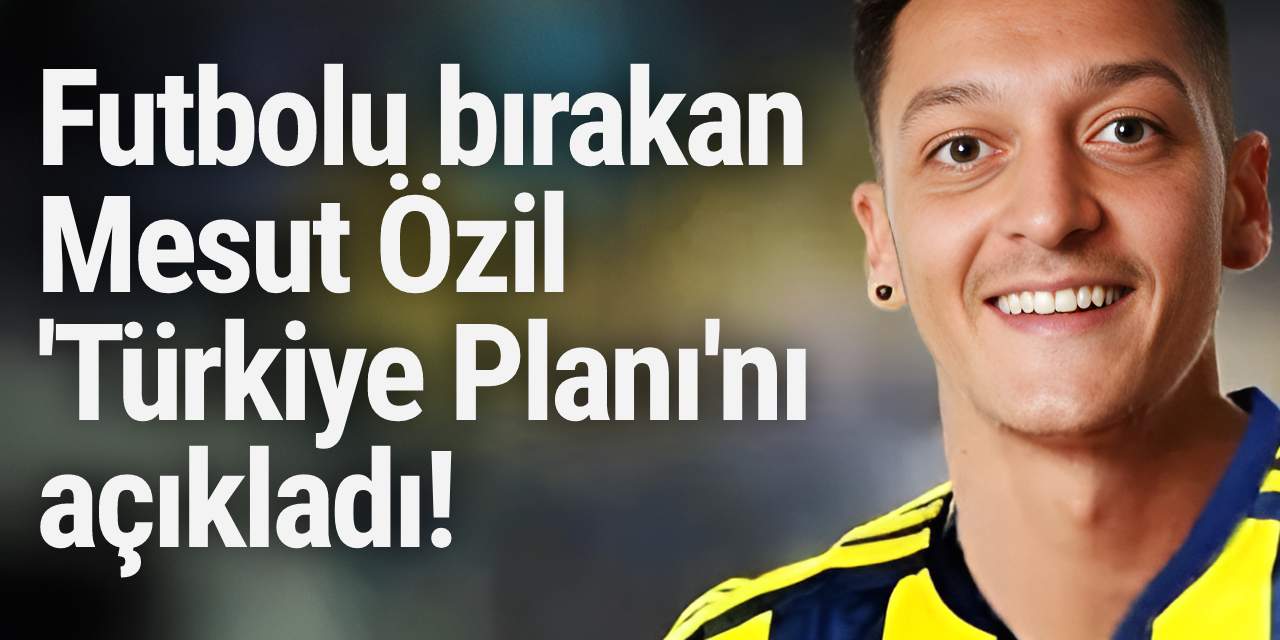 Futbolu bırakan Mesut Özil 'Türkiye Planı'nı açıkladı!